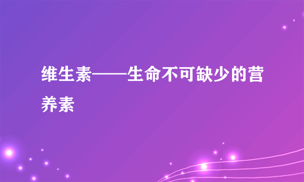 维生素——生命不可缺少的营养素