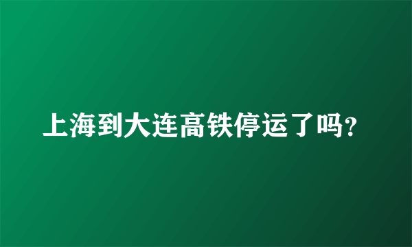 上海到大连高铁停运了吗？