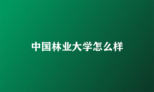 中国林业大学怎么样