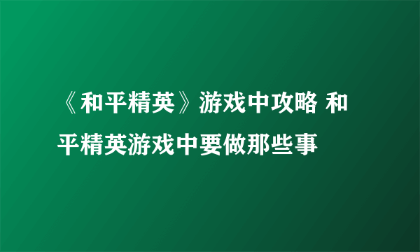 《和平精英》游戏中攻略 和平精英游戏中要做那些事