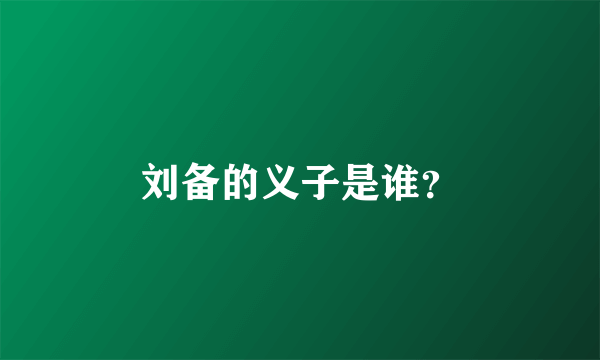 刘备的义子是谁？