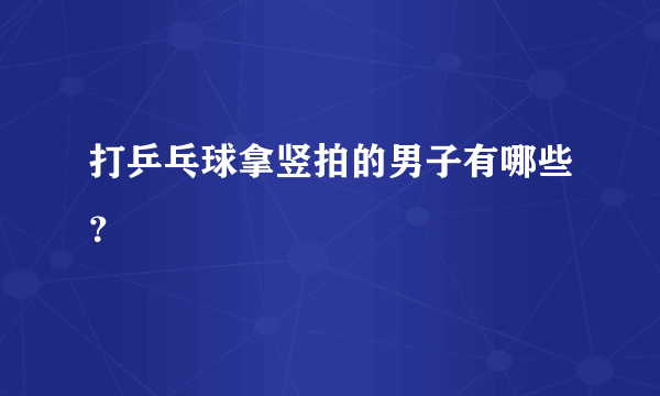 打乒乓球拿竖拍的男子有哪些？