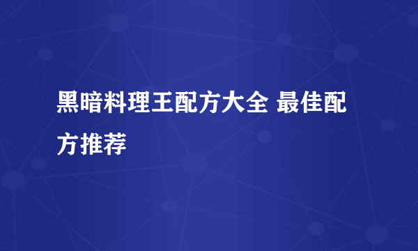 黑暗料理王配方大全 最佳配方推荐