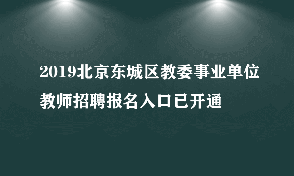 2019北京东城区教委事业单位教师招聘报名入口已开通