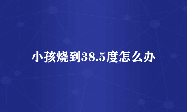 小孩烧到38.5度怎么办