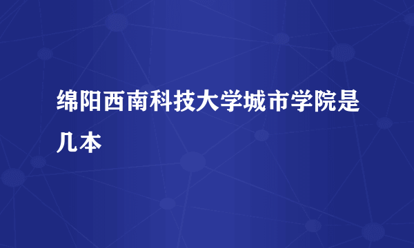 绵阳西南科技大学城市学院是几本