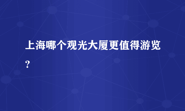 上海哪个观光大厦更值得游览？