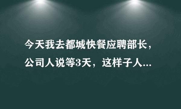 今天我去都城快餐应聘部长，公司人说等3天，这样子人家要不要我