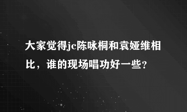 大家觉得jc陈咏桐和袁娅维相比，谁的现场唱功好一些？