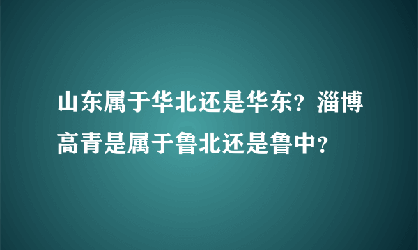 山东属于华北还是华东？淄博高青是属于鲁北还是鲁中？