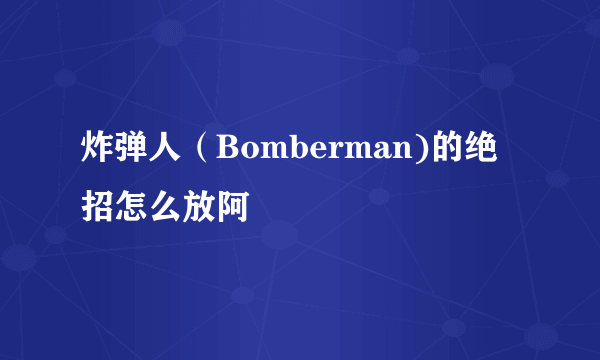 炸弹人（Bomberman)的绝招怎么放阿