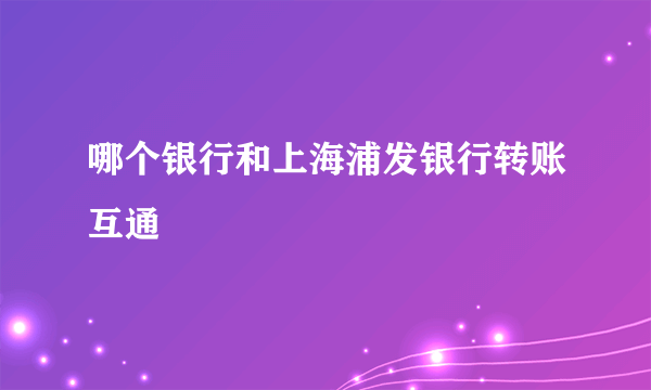 哪个银行和上海浦发银行转账互通