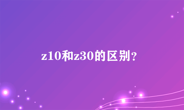 z10和z30的区别？