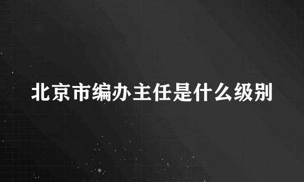 北京市编办主任是什么级别