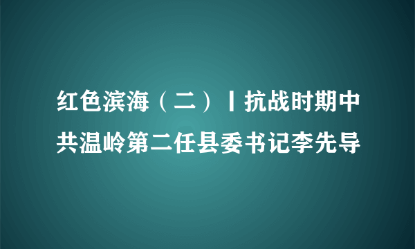 红色滨海（二）丨抗战时期中共温岭第二任县委书记李先导