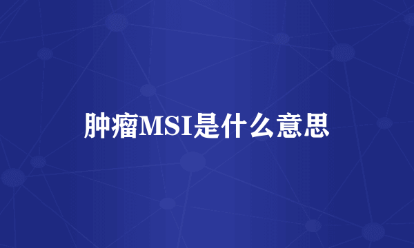 肿瘤MSI是什么意思