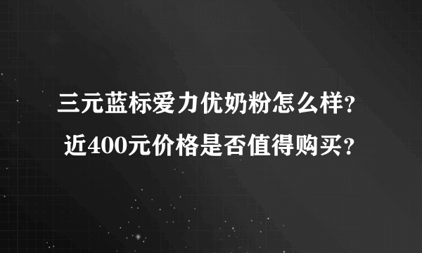 三元蓝标爱力优奶粉怎么样？ 近400元价格是否值得购买？