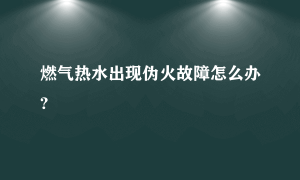 燃气热水出现伪火故障怎么办?