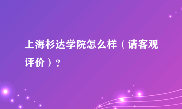 上海杉达学院怎么样（请客观评价）？