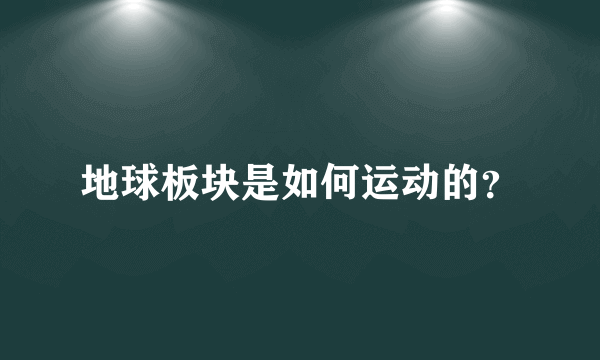 地球板块是如何运动的？