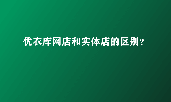 优衣库网店和实体店的区别？