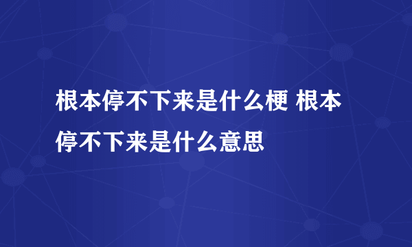 根本停不下来是什么梗 根本停不下来是什么意思