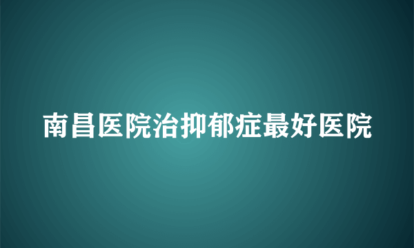 南昌医院治抑郁症最好医院