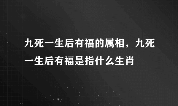 九死一生后有福的属相，九死一生后有福是指什么生肖