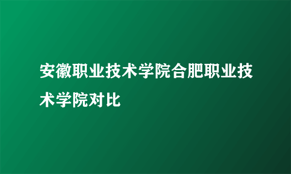 安徽职业技术学院合肥职业技术学院对比