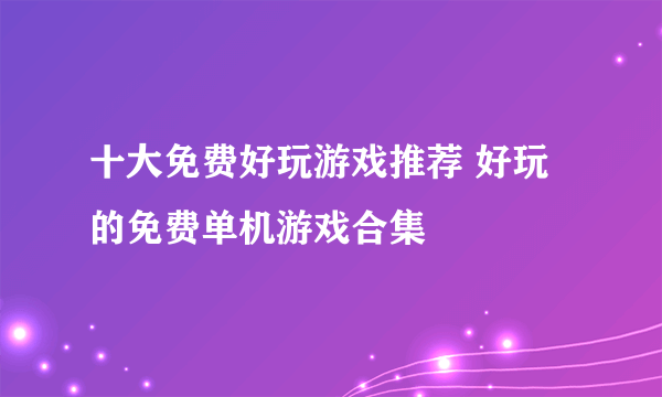 十大免费好玩游戏推荐 好玩的免费单机游戏合集