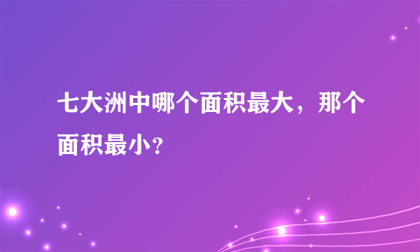 七大洲中哪个面积最大，那个面积最小？