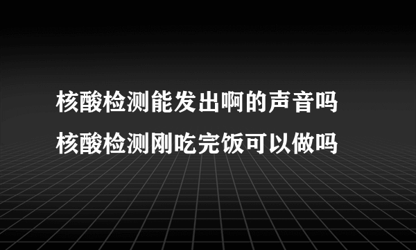 核酸检测能发出啊的声音吗 核酸检测刚吃完饭可以做吗