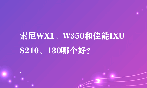 索尼WX1、W350和佳能IXUS210、130哪个好？