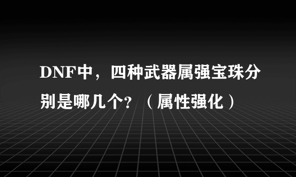 DNF中，四种武器属强宝珠分别是哪几个？（属性强化）