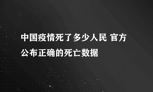 中国疫情死了多少人民 官方公布正确的死亡数据