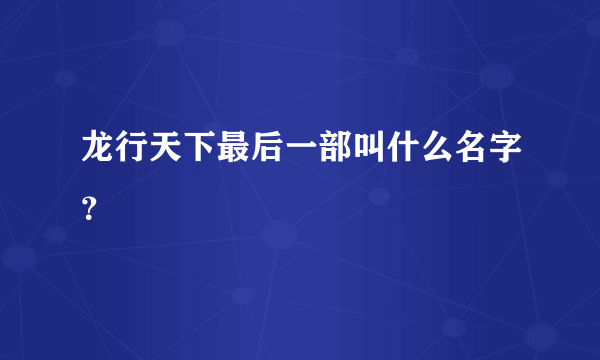 龙行天下最后一部叫什么名字？