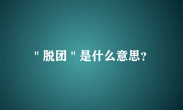 ＂脱团＂是什么意思？