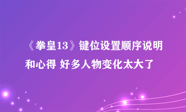 《拳皇13》键位设置顺序说明和心得 好多人物变化太大了