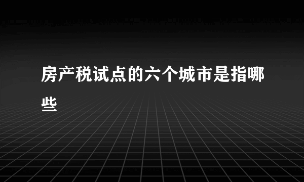 房产税试点的六个城市是指哪些