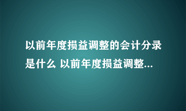 以前年度损益调整的会计分录是什么 以前年度损益调整的会计分录是什么意思