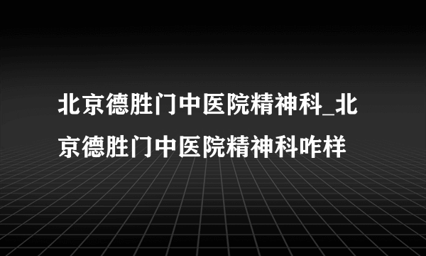 北京德胜门中医院精神科_北京德胜门中医院精神科咋样