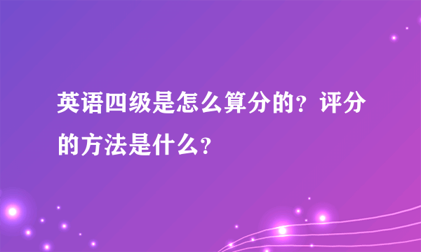 英语四级是怎么算分的？评分的方法是什么？