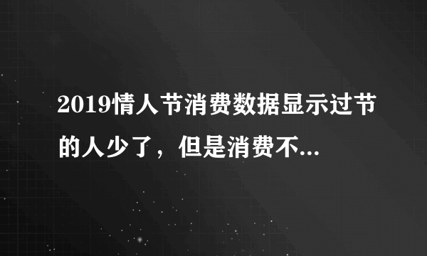 2019情人节消费数据显示过节的人少了，但是消费不少，你怎么看？