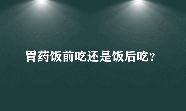 胃药饭前吃还是饭后吃？