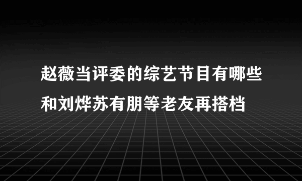 赵薇当评委的综艺节目有哪些和刘烨苏有朋等老友再搭档