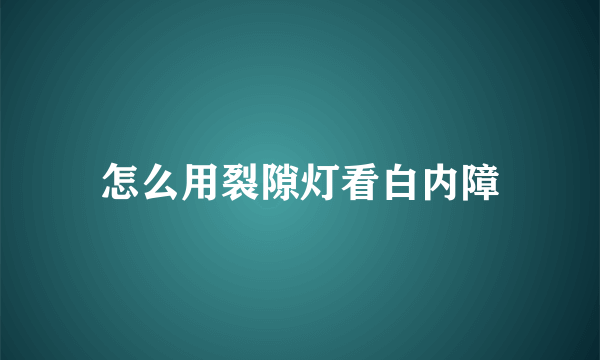 怎么用裂隙灯看白内障