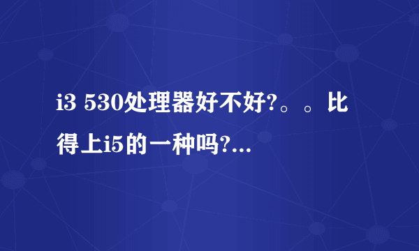 i3 530处理器好不好?。。比得上i5的一种吗?。求大神解答