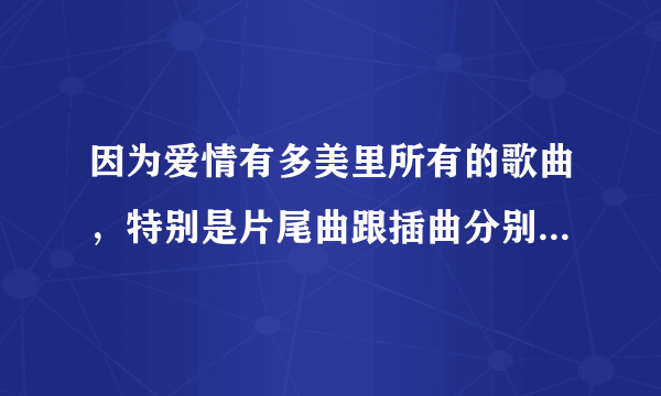 因为爱情有多美里所有的歌曲，特别是片尾曲跟插曲分别是什么？？？