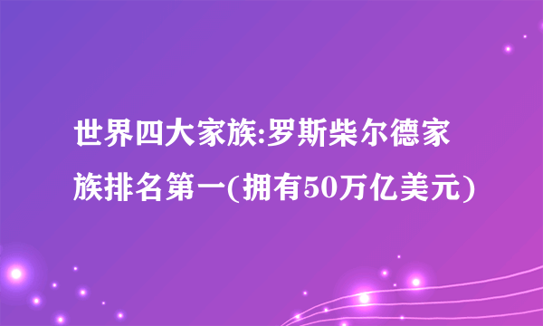 世界四大家族:罗斯柴尔德家族排名第一(拥有50万亿美元)