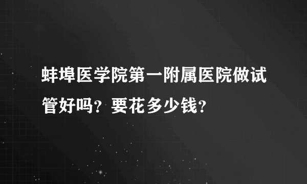 蚌埠医学院第一附属医院做试管好吗？要花多少钱？